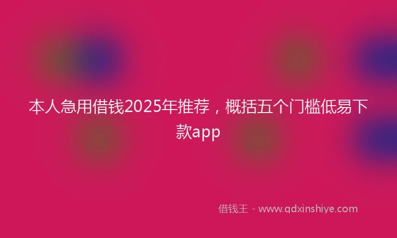 本人急用借钱2025年推荐，概括五个门槛低易下款app