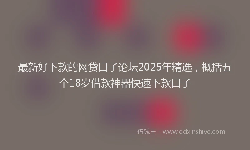 最新好下款的网贷口子论坛2025年精选，概括五个18岁借款神器快速下款口子