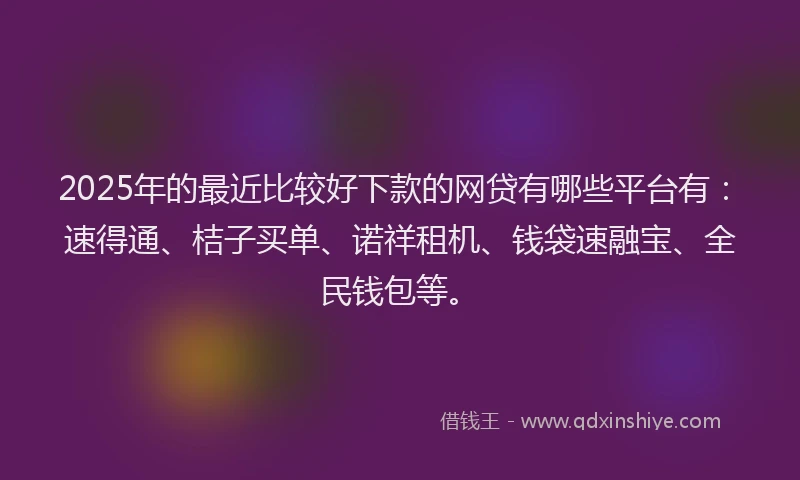 2025年的最近比较好下款的网贷有哪些平台有:速得通、桔子买单、诺祥租机、钱袋速融宝、全民钱包等。