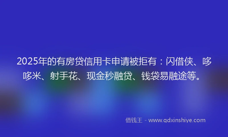 2025年的有房贷信用卡申请被拒有：闪借侠、哆哆米、射手花、现金秒融贷、钱袋易融途等。