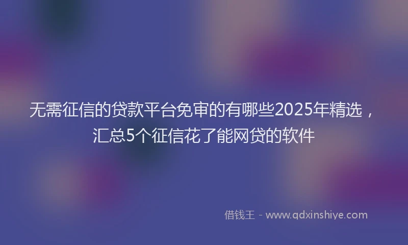 无需征信的贷款平台免审的有哪些2025年精选，汇总5个征信花了能网贷的软件