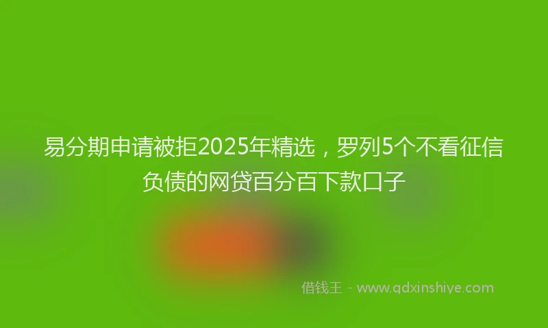 易分期申请被拒2025年精选，罗列5个不看征信负债的网贷百分百下款口子