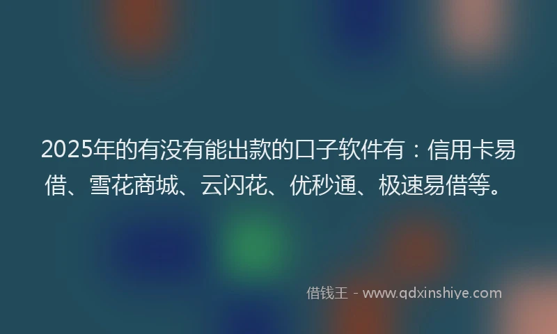 2025年的有没有能出款的口子软件有：信用卡易借、雪花商城、云闪花、优秒通、极速易借等。