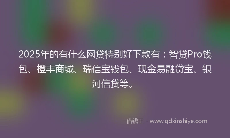2025年的有什么网贷特别好下款有：智贷Pro钱包、橙丰商城、瑞信宝钱包、现金易融贷宝、银河信贷等。