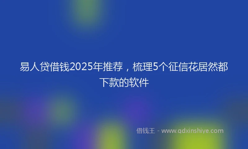 易人贷借钱2025年推荐，梳理5个征信花居然都下款的软件