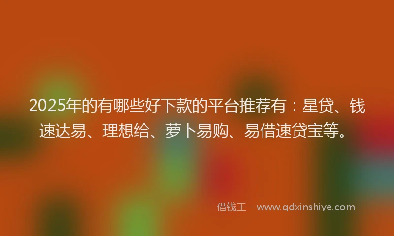2025年的有哪些好下款的平台推荐有：星贷、钱速达易、理想给、萝卜易购、易借速贷宝等。