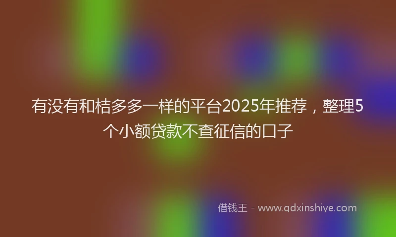 有没有和桔多多一样的平台2025年推荐，整理5个小额贷款不查征信的口子