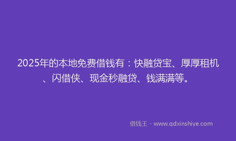 2025年的本地免费借钱有：快融贷宝、厚厚租机、闪借侠、现金秒融贷、钱满满等。