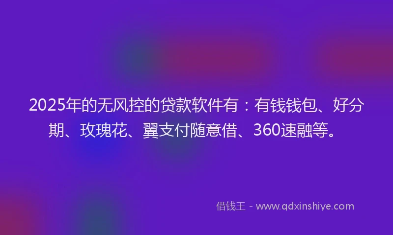 2025年的无风控的贷款软件有：有钱钱包、好分期、玫瑰花、翼支付随意借、360速融等。