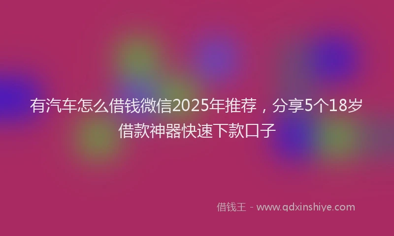 有汽车怎么借钱微信2025年推荐，分享5个18岁借款神器快速下款口子
