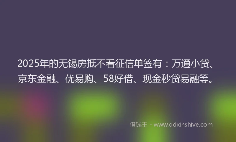 2025年的无锡房抵不看征信单签有：万通小贷、京东金融、优易购、58好借、现金秒贷易融等。