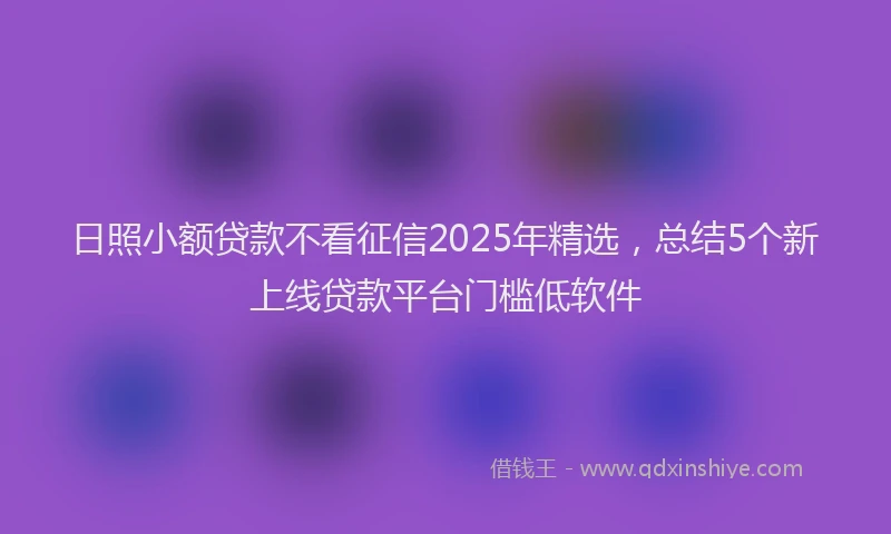 日照小额贷款不看征信2025年精选，总结5个新上线贷款平台门槛低软件