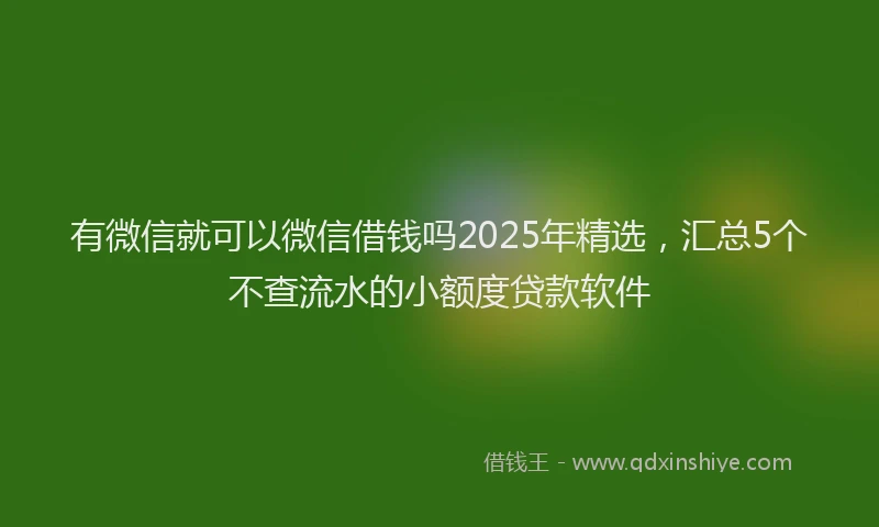 有微信就可以微信借钱吗2025年精选，汇总5个不查流水的小额度贷款软件