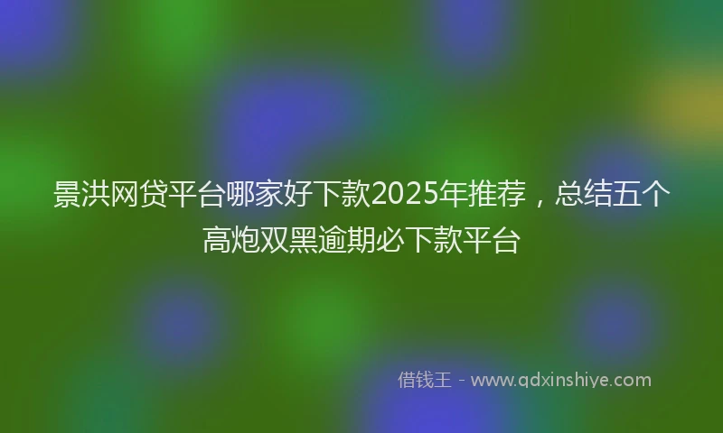 景洪网贷平台哪家好下款2025年推荐，总结五个高炮双黑逾期必下款平台