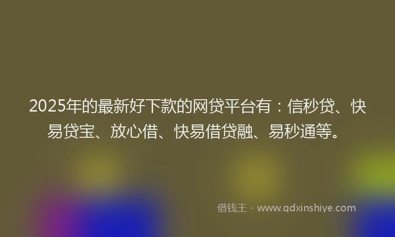2025年的最新好下款的网贷平台有：信秒贷、快易贷宝、放心借、快易借贷融、易秒通等。