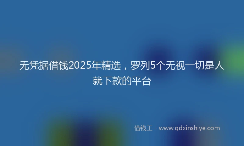 无凭据借钱2025年精选，罗列5个无视一切是人就下款的平台