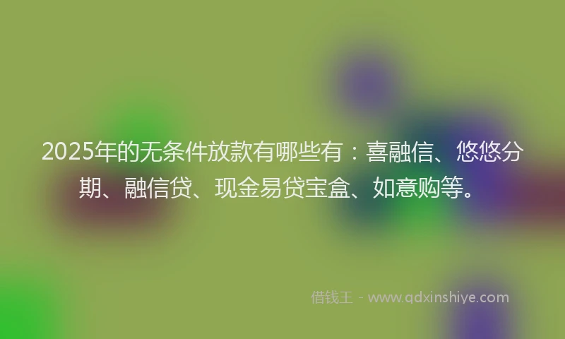 2025年的无条件放款有哪些有：喜融信、悠悠分期、融信贷、现金易贷宝盒、如意购等。