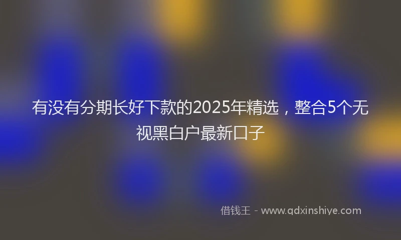 有没有分期长好下款的2025年精选，整合5个无视黑白户最新口子