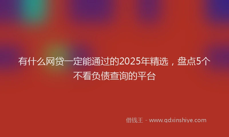 有什么网贷一定能通过的2025年精选，盘点5个不看负债查询的平台