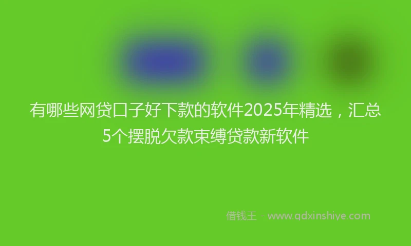 有哪些网贷口子好下款的软件2025年精选，汇总5个摆脱欠款束缚贷款新软件
