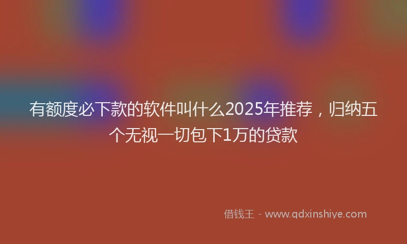 有额度必下款的软件叫什么2025年推荐，归纳五个无视一切包下1万的贷款