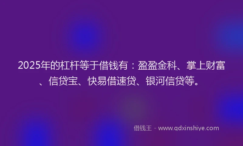 2025年的杠杆等于借钱有：盈盈金科、掌上财富、信贷宝、快易借速贷、银河信贷等。