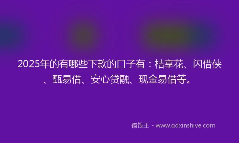 2025年的有哪些下款的口子有：桔享花、闪借侠、甄易借、安心贷融、现金易借等。