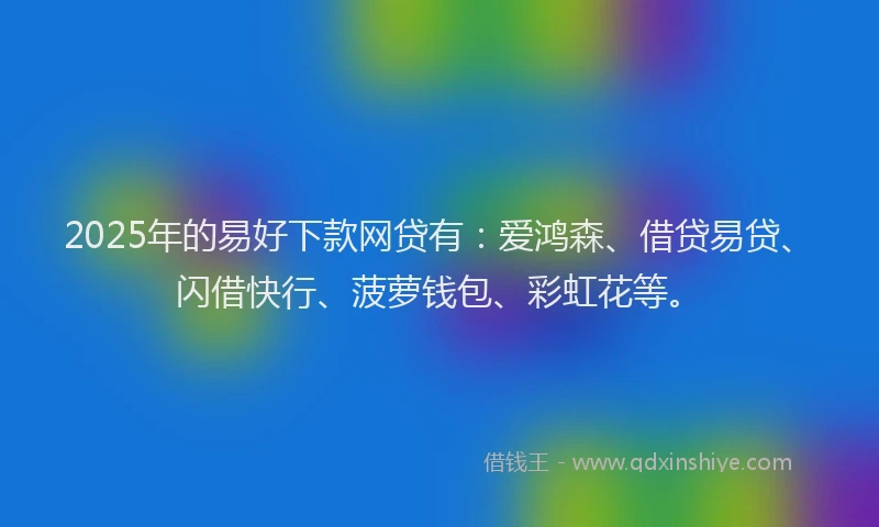 2025年的易好下款网贷有：爱鸿森、借贷易贷、闪借快行、菠萝钱包、彩虹花等。
