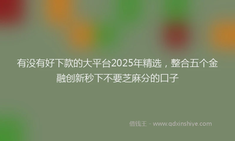 有没有好下款的大平台2025年精选，整合五个金融创新秒下不要芝麻分的口子