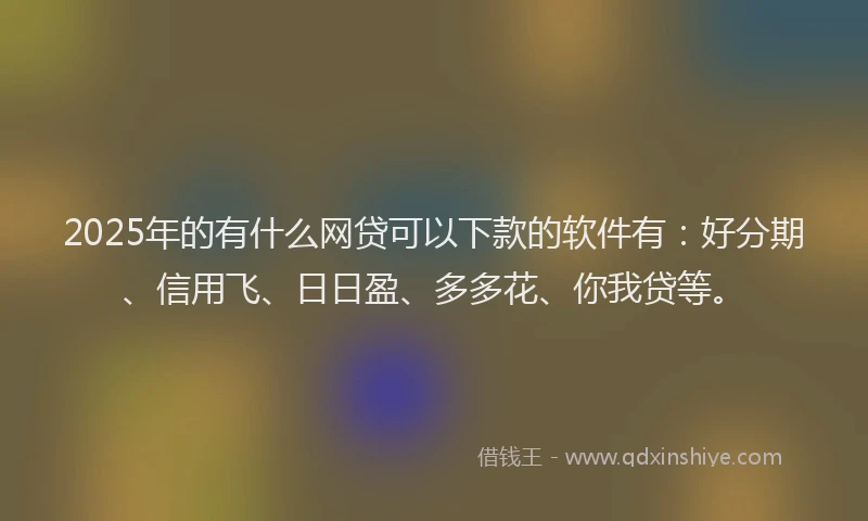 2025年的有什么网贷可以下款的软件有：好分期、信用飞、日日盈、多多花、你我贷等。