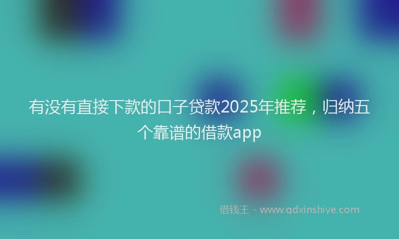 有没有直接下款的口子贷款2025年推荐，归纳五个靠谱的借款app