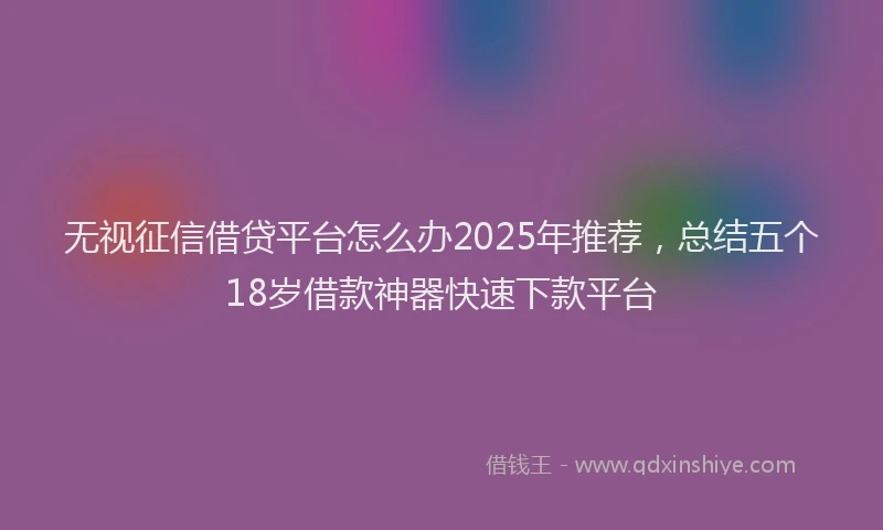 无视征信借贷平台怎么办2025年推荐，总结五个18岁借款神器快速下款平台