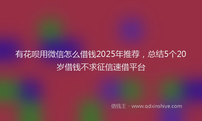有花呗用微信怎么借钱2025年推荐，总结5个20岁借钱不求征信速借平台