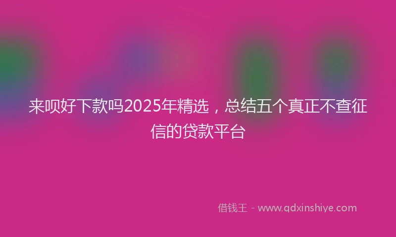 来呗好下款吗2025年精选，总结五个真正不查征信的贷款平台