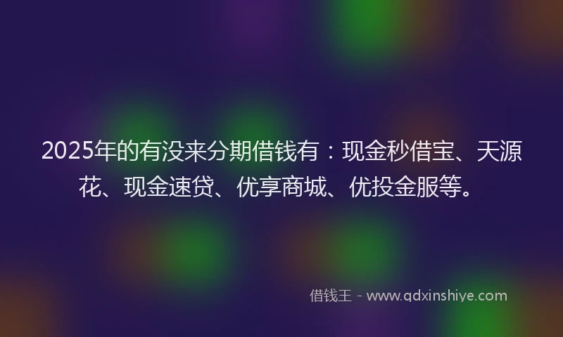 2025年的有没来分期借钱有：现金秒借宝、天源花、现金速贷、优享商城、优投金服等。