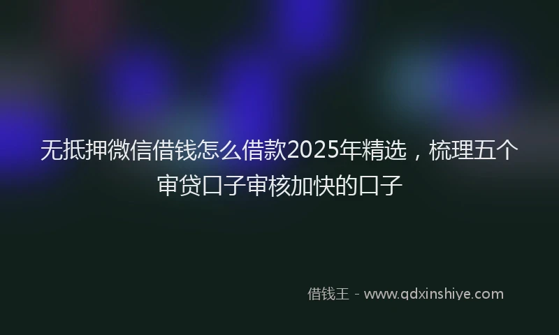 无抵押微信借钱怎么借款2025年精选，梳理五个审贷口子审核加快的口子