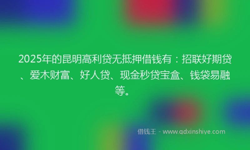 2025年的昆明高利贷无抵押借钱有：招联好期贷、爱木财富、好人贷、现金秒贷宝盒、钱袋易融等。