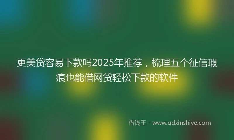 更美贷容易下款吗2025年推荐，梳理五个征信瑕疵也能借网贷轻松下款的软件
