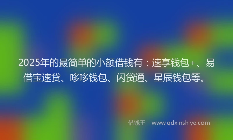 2025年的最简单的小额借钱有：速享钱包+、易借宝速贷、哆哆钱包、闪贷通、星辰钱包等。