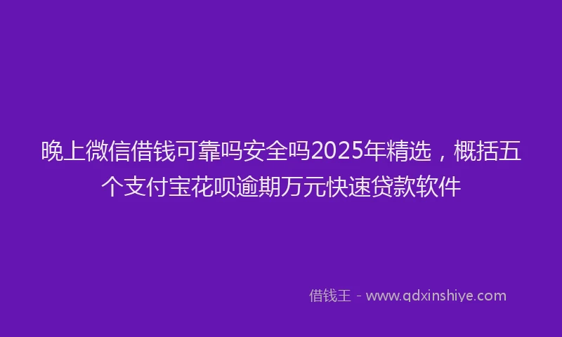 晚上微信借钱可靠吗安全吗2025年精选，概括五个支付宝花呗逾期万元快速贷款软件