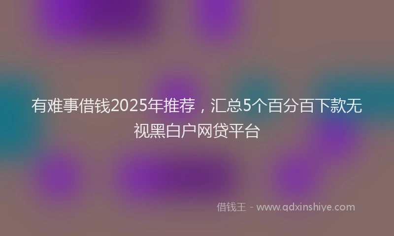 有难事借钱2025年推荐，汇总5个百分百下款无视黑白户网贷平台