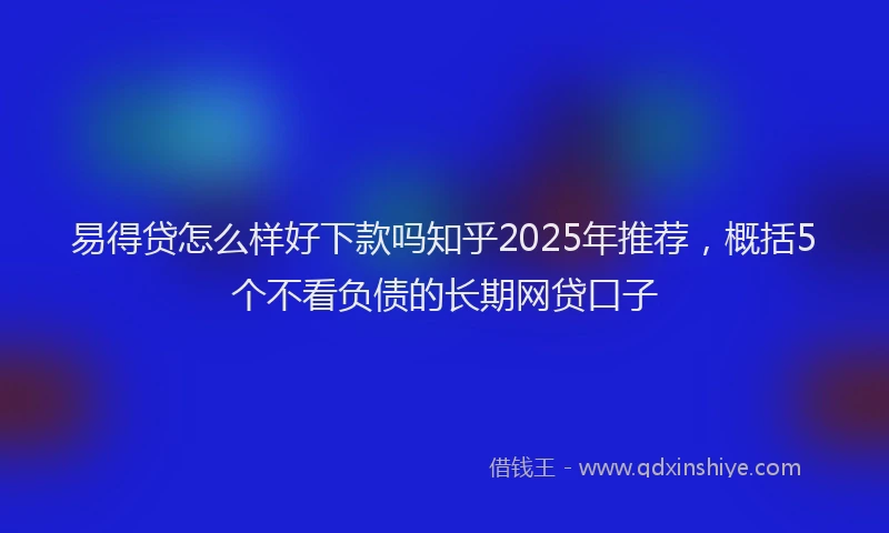 易得贷怎么样好下款吗知乎2025年推荐，概括5个不看负债的长期网贷口子