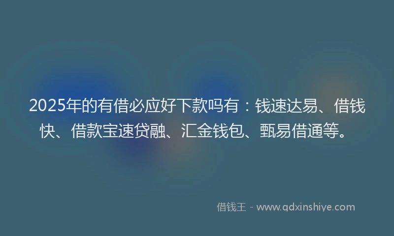 2025年的有借必应好下款吗有：钱速达易、借钱快、借款宝速贷融、汇金钱包、甄易借通等。
