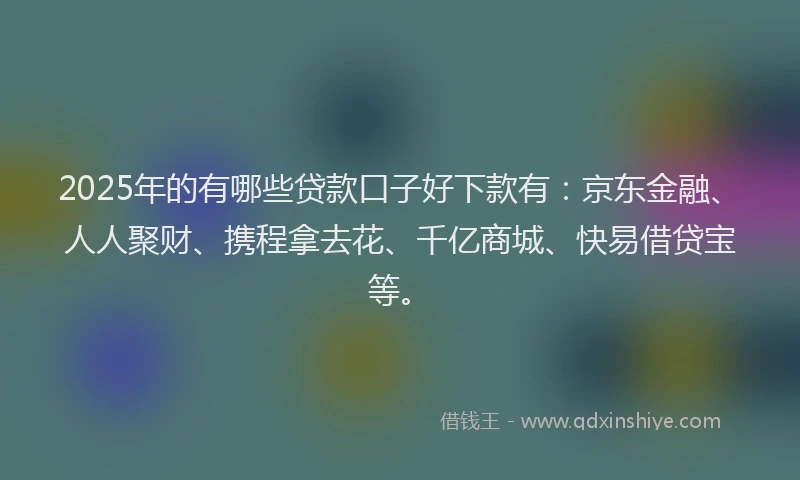 2025年的有哪些贷款口子好下款有：京东金融、人人聚财、携程拿去花、千亿商城、快易借贷宝等。