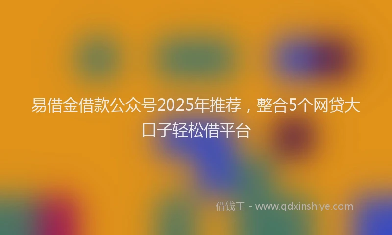 易借金借款公众号2025年推荐，整合5个网贷大口子轻松借平台