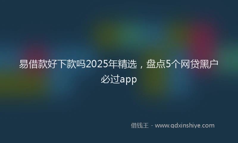易借款好下款吗2025年精选，盘点5个网贷黑户必过app