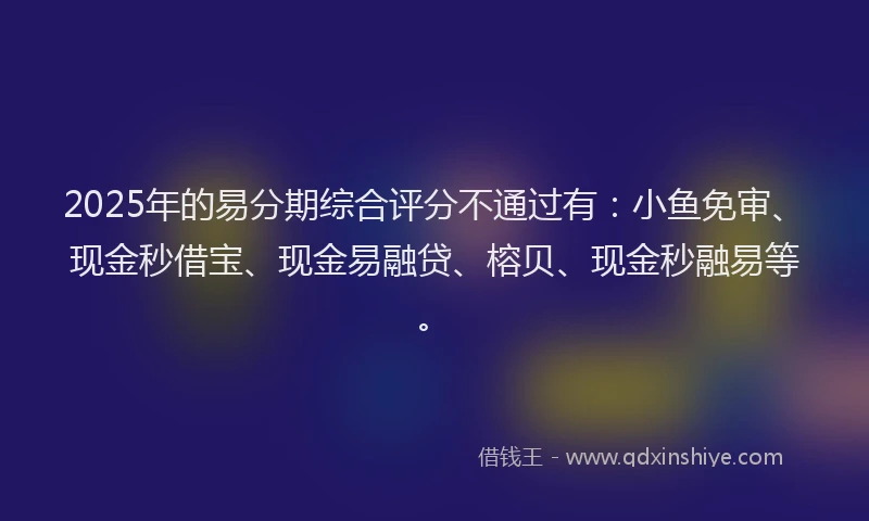 2025年的易分期综合评分不通过有：小鱼免审、现金秒借宝、现金易融贷、榕贝、现金秒融易等。