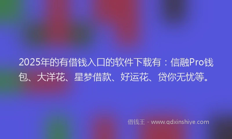 2025年的有借钱入口的软件下载有：信融Pro钱包、大洋花、星梦借款、好运花、贷你无忧等。