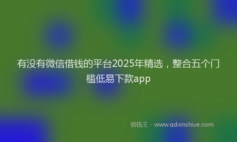 有没有微信借钱的平台2025年精选，整合五个门槛低易下款app