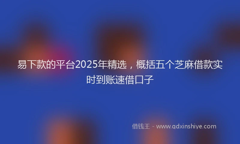 易下款的平台2025年精选，概括五个芝麻借款实时到账速借口子